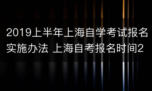 2019上半年上海自学考试报名实施办法 上海自考报名时间2019下半年