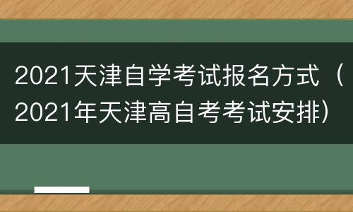 2021天津自学考试报名方式（2021年天津高自考考试安排）