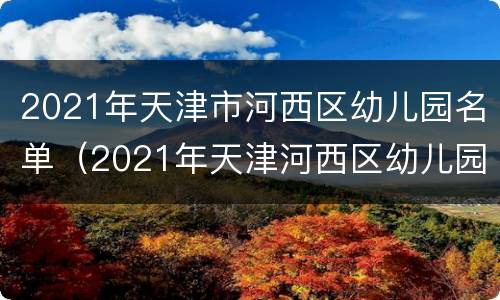 2021年天津市河西区幼儿园名单（2021年天津河西区幼儿园招生）