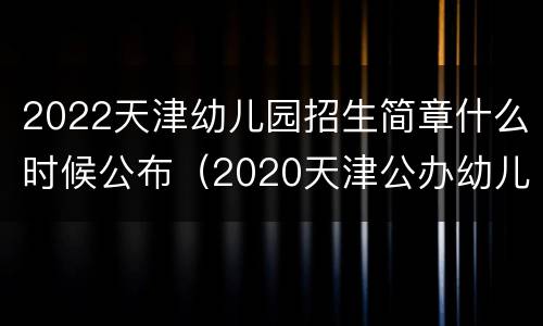 2022天津幼儿园招生简章什么时候公布（2020天津公办幼儿园招生时间）