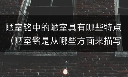 陋室铭中的陋室具有哪些特点（陋室铭是从哪些方面来描写陋室的）