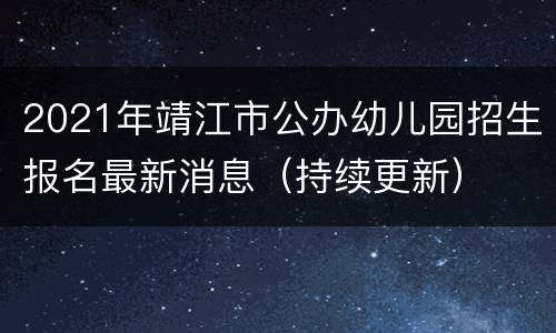 2021年靖江市公办幼儿园招生报名最新消息（持续更新）