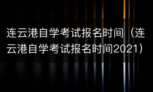 连云港自学考试报名时间（连云港自学考试报名时间2021）