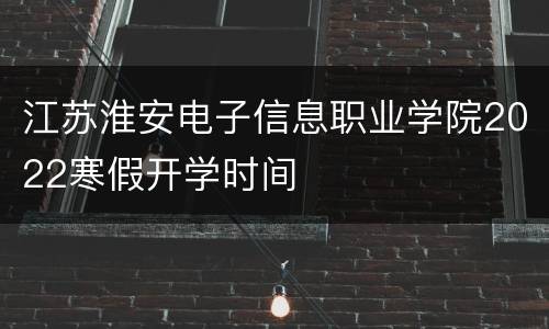 江苏淮安电子信息职业学院2022寒假开学时间