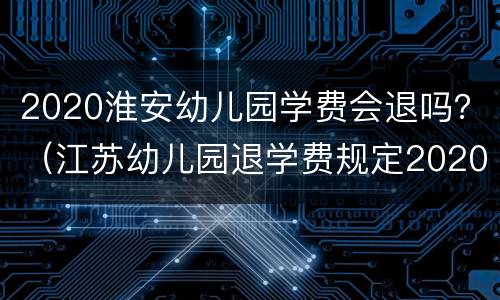 2020淮安幼儿园学费会退吗？（江苏幼儿园退学费规定2020）