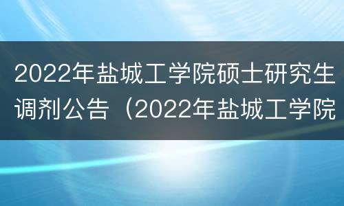 2022年盐城工学院硕士研究生调剂公告（2022年盐城工学院硕士研究生调剂公告及时间）