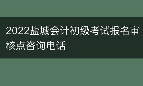 2022盐城会计初级考试报名审核点咨询电话