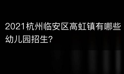 2021杭州临安区高虹镇有哪些幼儿园招生？