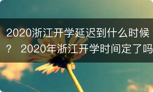 2020浙江开学延迟到什么时候？ 2020年浙江开学时间定了吗