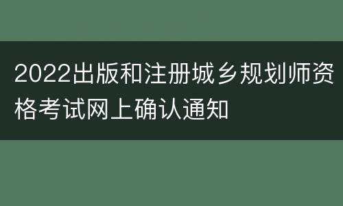 2022出版和注册城乡规划师资格考试网上确认通知