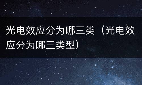 光电效应分为哪三类（光电效应分为哪三类型）