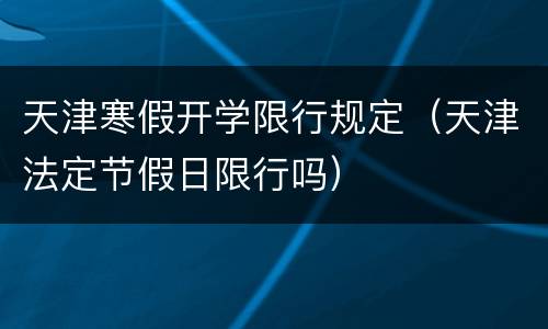 天津寒假开学限行规定（天津法定节假日限行吗）