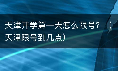 天津开学第一天怎么限号？（天津限号到几点）