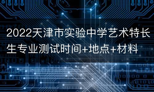 2022天津市实验中学艺术特长生专业测试时间+地点+材料