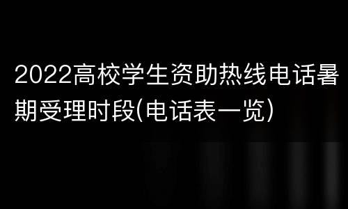 2022高校学生资助热线电话暑期受理时段(电话表一览)