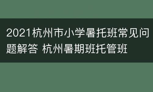 2021杭州市小学暑托班常见问题解答 杭州暑期班托管班