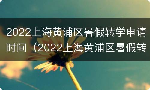 2022上海黄浦区暑假转学申请时间（2022上海黄浦区暑假转学申请时间表）