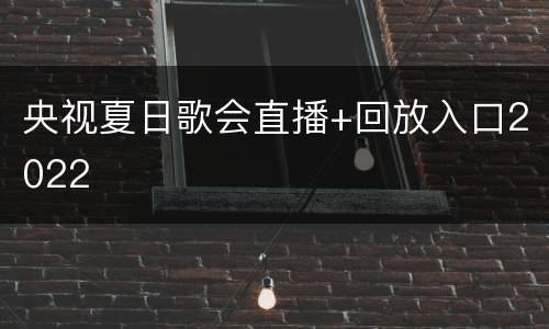 央视夏日歌会直播+回放入口2022