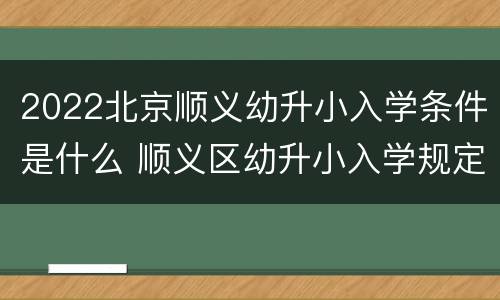 2022北京顺义幼升小入学条件是什么 顺义区幼升小入学规定