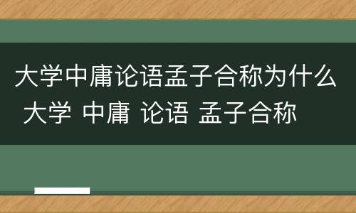 大学中庸论语孟子合称为什么 大学 中庸 论语 孟子合称