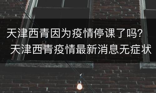 天津西青因为疫情停课了吗？ 天津西青疫情最新消息无症状感染