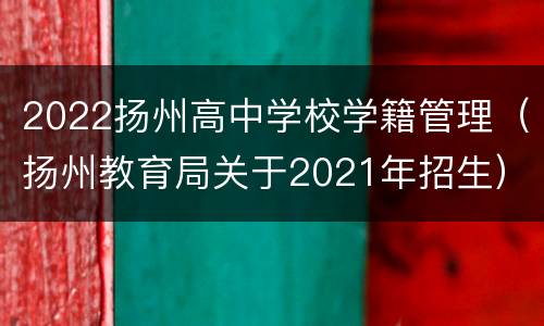 2022扬州高中学校学籍管理（扬州教育局关于2021年招生）