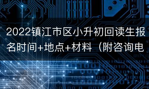 2022镇江市区小升初回读生报名时间+地点+材料（附咨询电话）