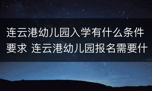 连云港幼儿园入学有什么条件要求 连云港幼儿园报名需要什么资料