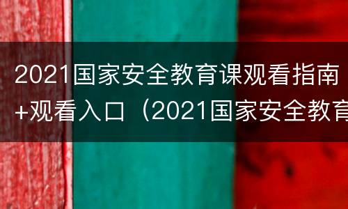 2021国家安全教育课观看指南+观看入口（2021国家安全教育课视频）