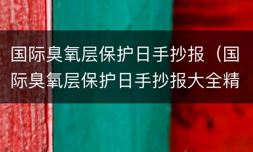 国际臭氧层保护日手抄报（国际臭氧层保护日手抄报大全精美又好看又简单）