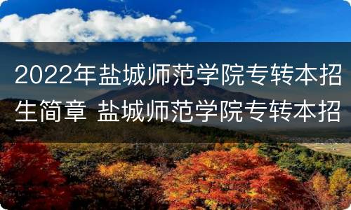 2022年盐城师范学院专转本招生简章 盐城师范学院专转本招生简章2021