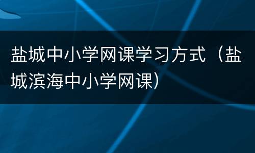 盐城中小学网课学习方式（盐城滨海中小学网课）