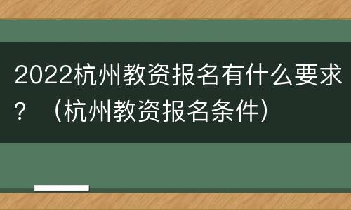 2022杭州教资报名有什么要求？（杭州教资报名条件）