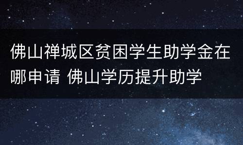 佛山禅城区贫困学生助学金在哪申请 佛山学历提升助学