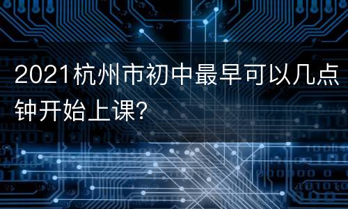 2021杭州市初中最早可以几点钟开始上课？