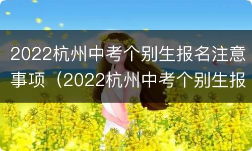 2022杭州中考个别生报名注意事项（2022杭州中考个别生报名注意事项是什么）