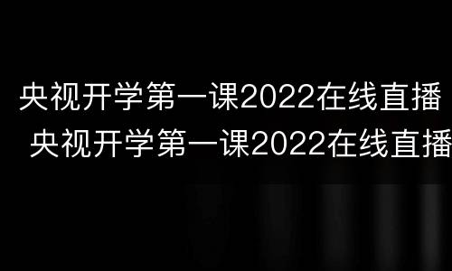 央视开学第一课2022在线直播 央视开学第一课2022在线直播回放