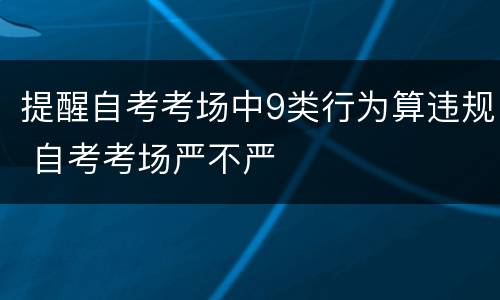 提醒自考考场中9类行为算违规 自考考场严不严