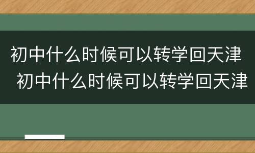 初中什么时候可以转学回天津 初中什么时候可以转学回天津读