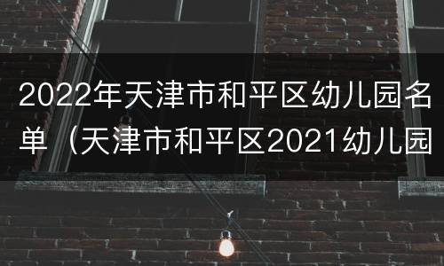 2022年天津市和平区幼儿园名单（天津市和平区2021幼儿园招生）