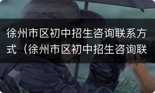 徐州市区初中招生咨询联系方式（徐州市区初中招生咨询联系方式是多少）