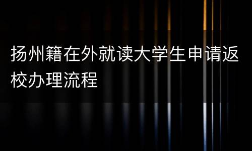 扬州籍在外就读大学生申请返校办理流程