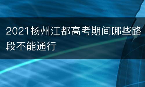 2021扬州江都高考期间哪些路段不能通行