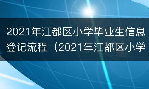 2021年江都区小学毕业生信息登记流程（2021年江都区小学毕业生信息登记流程图片）