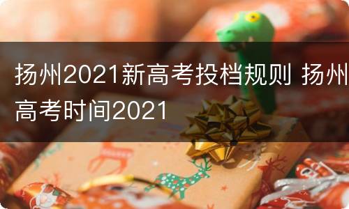 扬州2021新高考投档规则 扬州高考时间2021