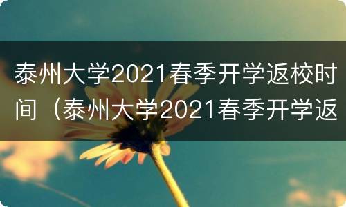 泰州大学2021春季开学返校时间（泰州大学2021春季开学返校时间表）