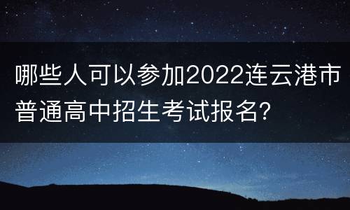 哪些人可以参加2022连云港市普通高中招生考试报名？