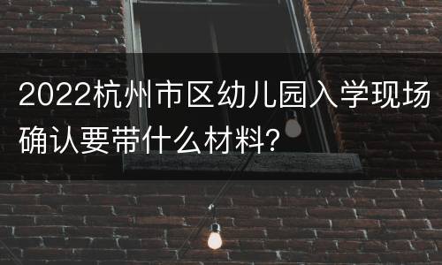 2022杭州市区幼儿园入学现场确认要带什么材料？