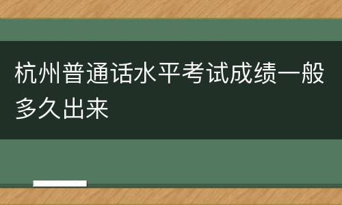 杭州普通话水平考试成绩一般多久出来