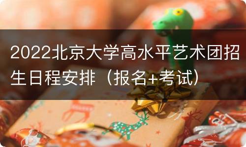 2022北京大学高水平艺术团招生日程安排（报名+考试）